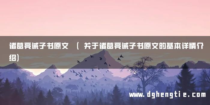 诸葛亮诫子书原文 (关于诸葛亮诫子书原文的基本详情介绍)